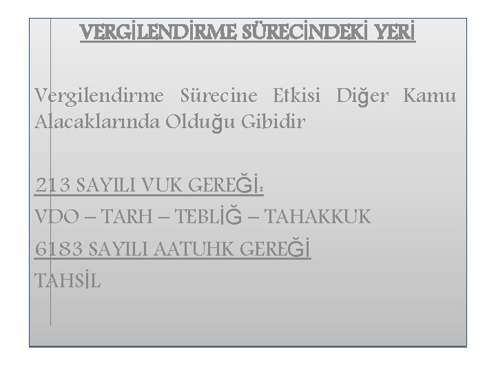 VERGİLENDİRME SÜRECİNDEKİ YERİ Vergilendirme Sürecine Etkisi Diğer Kamu Alacaklarında Olduğu Gibidir 213 SAYILI VUK