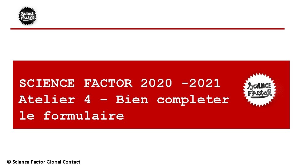 SCIENCE FACTOR 2020 -2021 Atelier 4 – Bien completer le formulaire © Science Factor