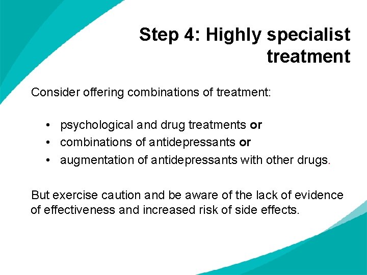 Step 4: Highly specialist treatment Consider offering combinations of treatment: • psychological and drug