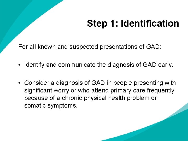 Step 1: Identification For all known and suspected presentations of GAD: • Identify and