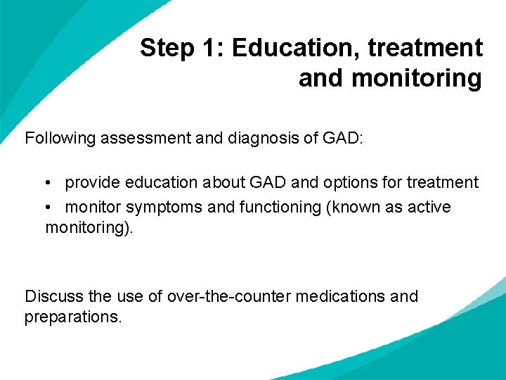 Step 1: Education, treatment and monitoring Following assessment and diagnosis of GAD: • provide