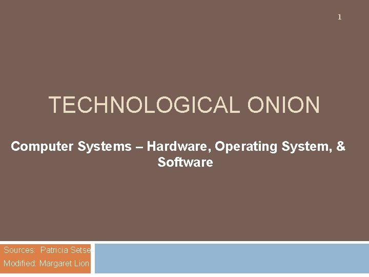 1 TECHNOLOGICAL ONION Computer Systems – Hardware, Operating System, & Software Sources: Patricia Setser