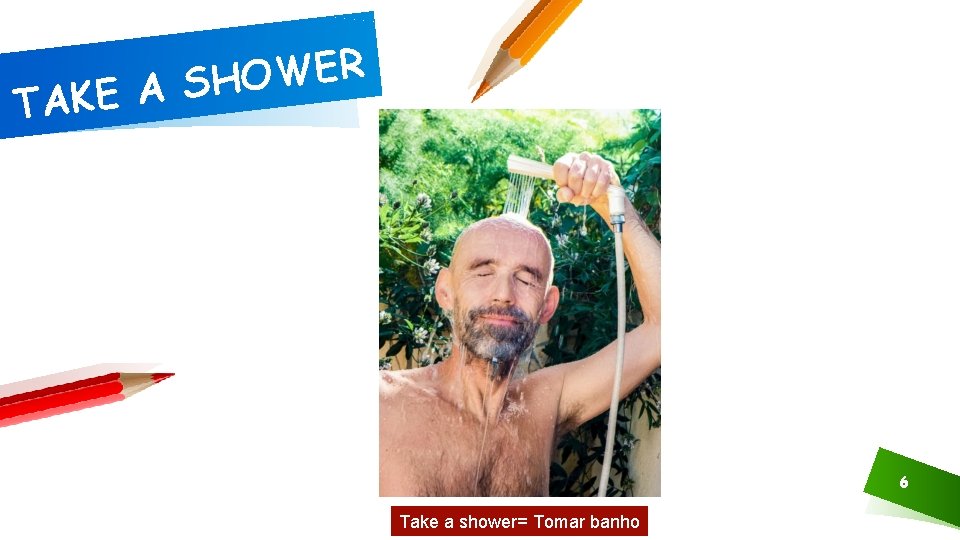 R E W O H S A TAKE 6 Take a shower= Tomar banho