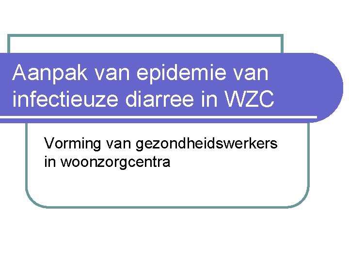 Aanpak van epidemie van infectieuze diarree in WZC Vorming van gezondheidswerkers in woonzorgcentra 