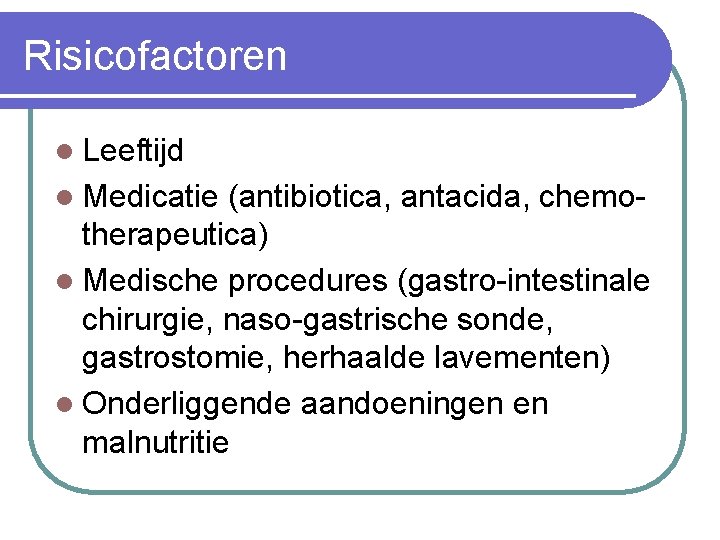 Risicofactoren l Leeftijd l Medicatie (antibiotica, antacida, chemotherapeutica) l Medische procedures (gastro-intestinale chirurgie, naso-gastrische