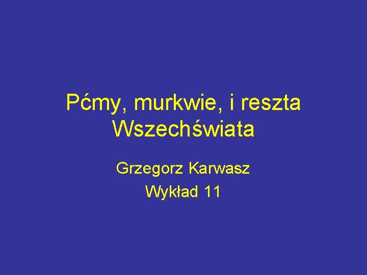 Pćmy, murkwie, i reszta Wszechświata Grzegorz Karwasz Wykład 11 