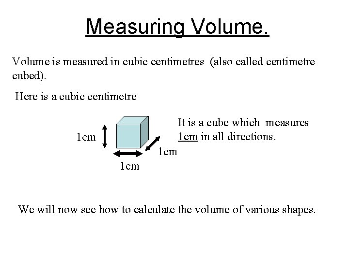 Measuring Volume is measured in cubic centimetres (also called centimetre cubed). Here is a