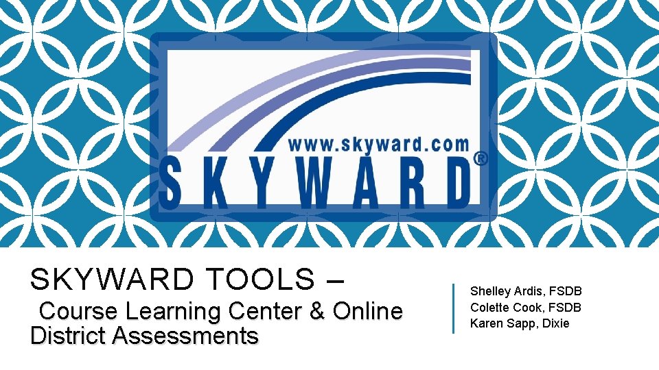 SKYWARD TOOLS – Course Learning Center & Online District Assessments Shelley Ardis, FSDB Colette