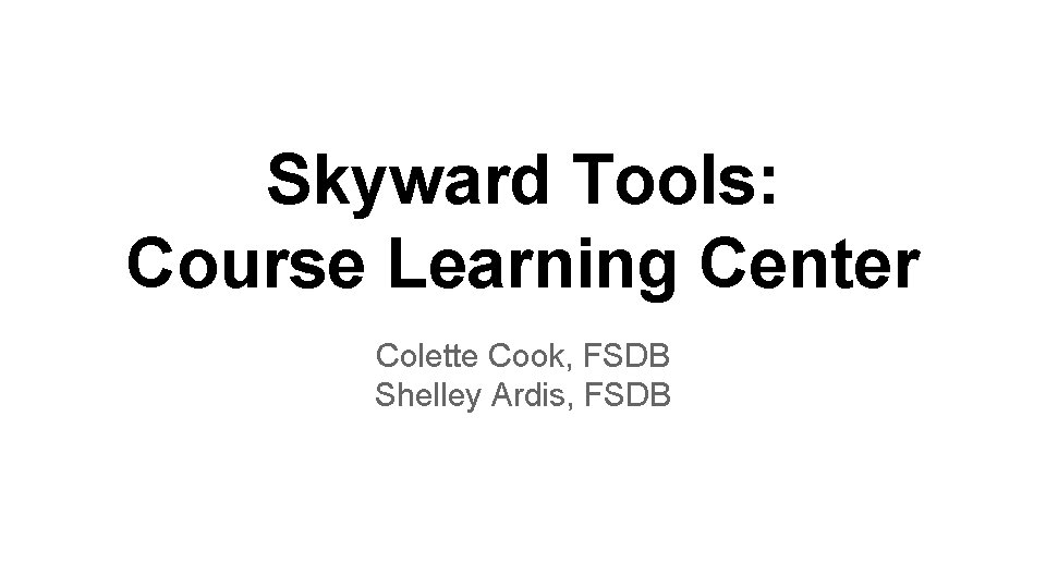 Skyward Tools: Course Learning Center Colette Cook, FSDB Shelley Ardis, FSDB 