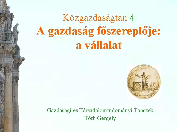 Közgazdaságtan 4 A gazdaság főszereplője: a vállalat Gazdasági és Társadalomtudományi Tanszék Tóth Gergely 