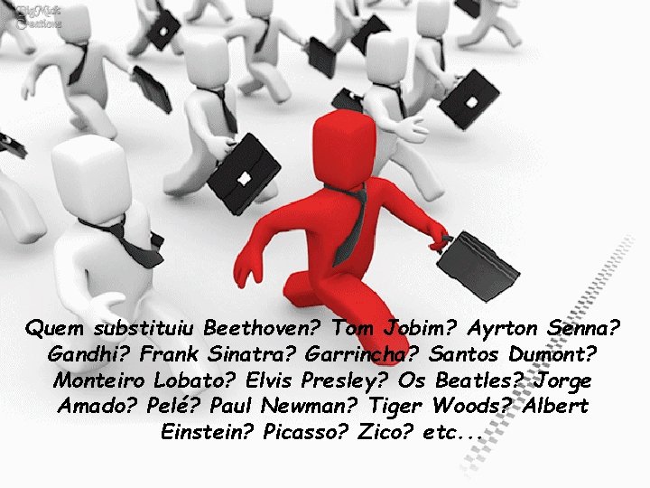 Quem substituiu Beethoven? Tom Jobim? Ayrton Senna? Gandhi? Frank Sinatra? Garrincha? Santos Dumont? Monteiro