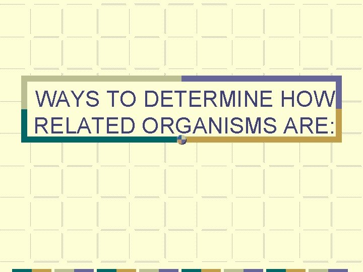 WAYS TO DETERMINE HOW RELATED ORGANISMS ARE: 