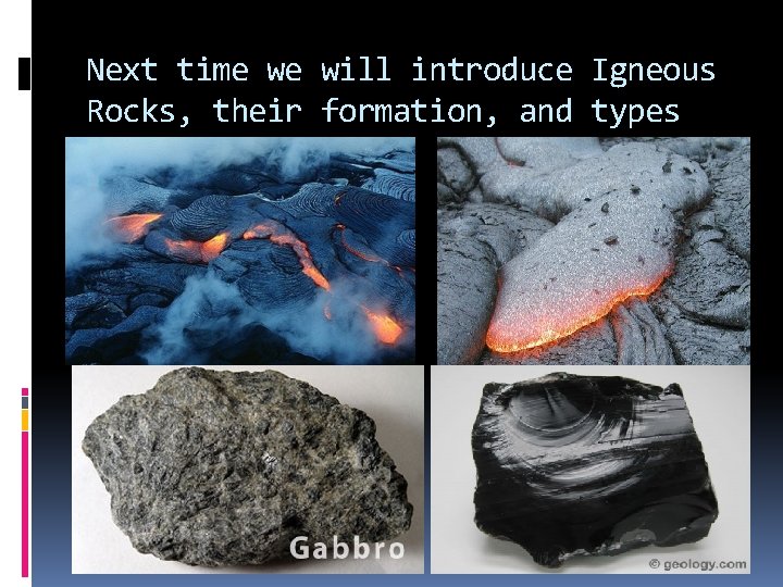 Next time we will introduce Igneous Rocks, their formation, and types 