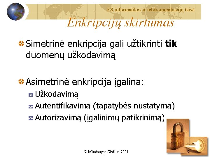 ES informatikos ir telekomunikacijų teisė Enkripcijų skirtumas Simetrinė enkripcija gali užtikrinti tik duomenų užkodavimą