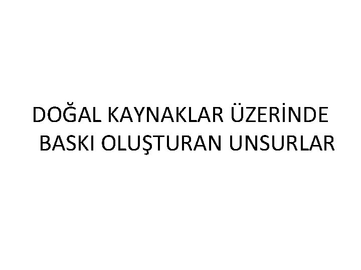 DOĞAL KAYNAKLAR ÜZERİNDE BASKI OLUŞTURAN UNSURLAR 