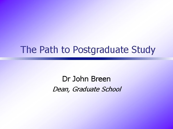 The Path to Postgraduate Study Dr John Breen Dean, Graduate School 