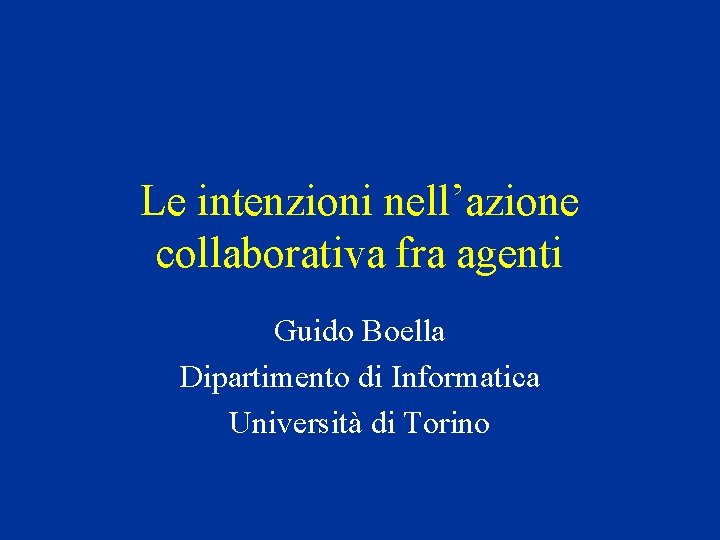 Le intenzioni nell’azione collaborativa fra agenti Guido Boella Dipartimento di Informatica Università di Torino
