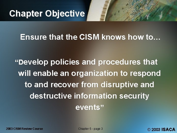 Chapter Objective Ensure that the CISM knows how to… “Develop policies and procedures that