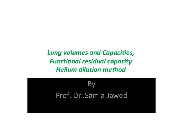 Lung volumes and Capacities, Functional residual capacity Helium dilution method By Prof. Dr. Samia