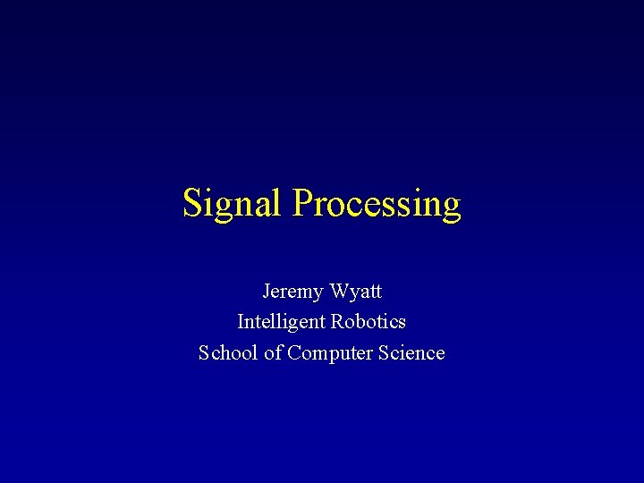 Signal Processing Jeremy Wyatt Intelligent Robotics School of Computer Science 