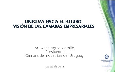 URUGUAY HACIA EL FUTURO: VISIÓN DE LAS CÁMARAS EMPRESARIALES Sr. Washington Corallo Presidente Cámara