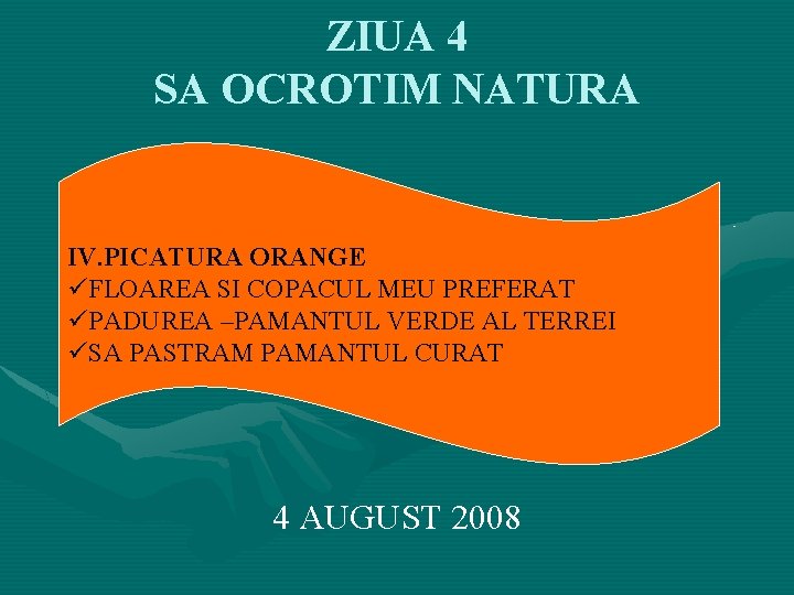 ZIUA 4 SA OCROTIM NATURA IV. PICATURA ORANGE üFLOAREA SI COPACUL MEU PREFERAT üPADUREA