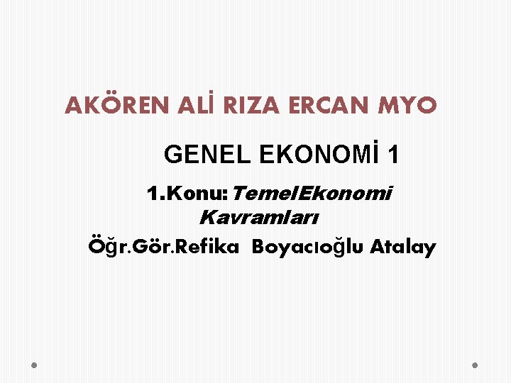 AKÖREN ALİ RIZA ERCAN MYO GENEL EKONOMİ 1 1. Konu: Temel. Ekonomi Kavramları Öğr.