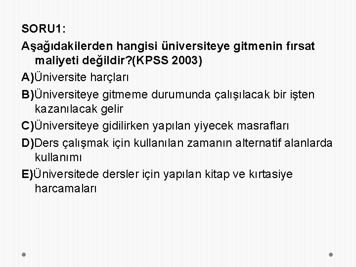 SORU 1: Aşağıdakilerden hangisi üniversiteye gitmenin fırsat maliyeti değildir? (KPSS 2003) A)Üniversite harçları B)Üniversiteye