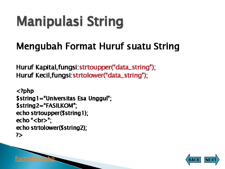 Manipulasi String Mengubah Format Huruf suatu String Huruf Kapital, fungsi: strtoupper(“data_string”); Huruf Kecil, fungsi: Manipulasi String Mengubah Format Huruf suatu String Huruf Kapital, fungsi: strtoupper(“data_string”); Huruf Kecil, fungsi:
