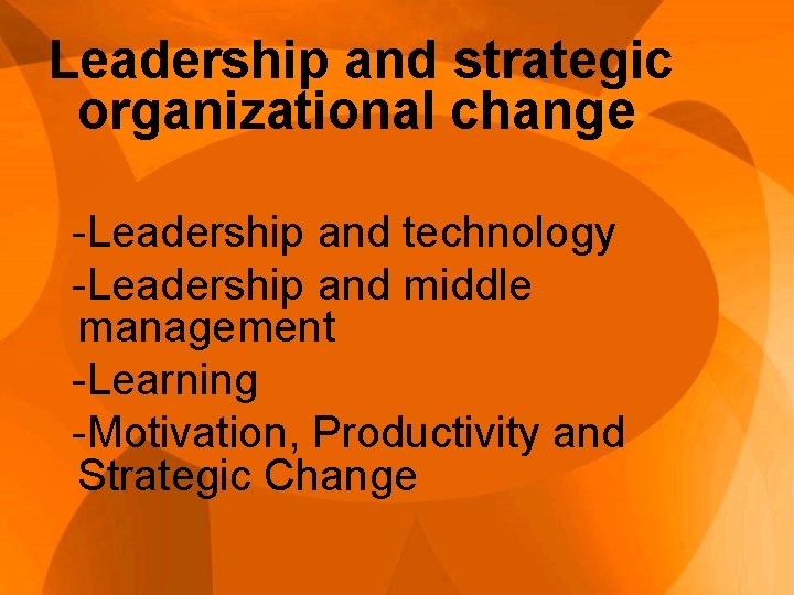 Leadership and strategic organizational change -Leadership and technology -Leadership and middle management -Learning -Motivation,