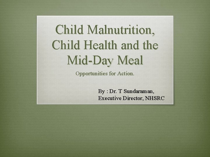 Child Malnutrition, Child Health and the Mid-Day Meal Opportunities for Action. By : Dr.