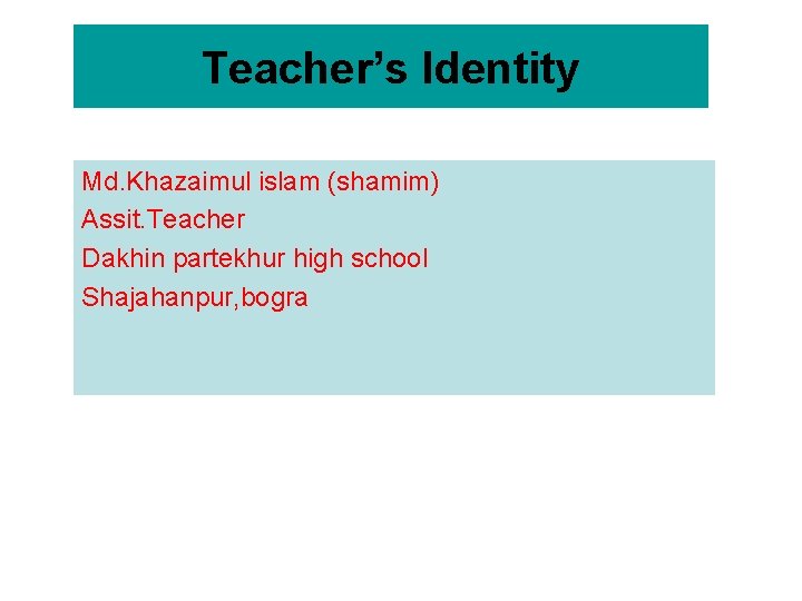 Teacher’s Identity Md. Khazaimul islam (shamim) Assit. Teacher Dakhin partekhur high school Shajahanpur, bogra