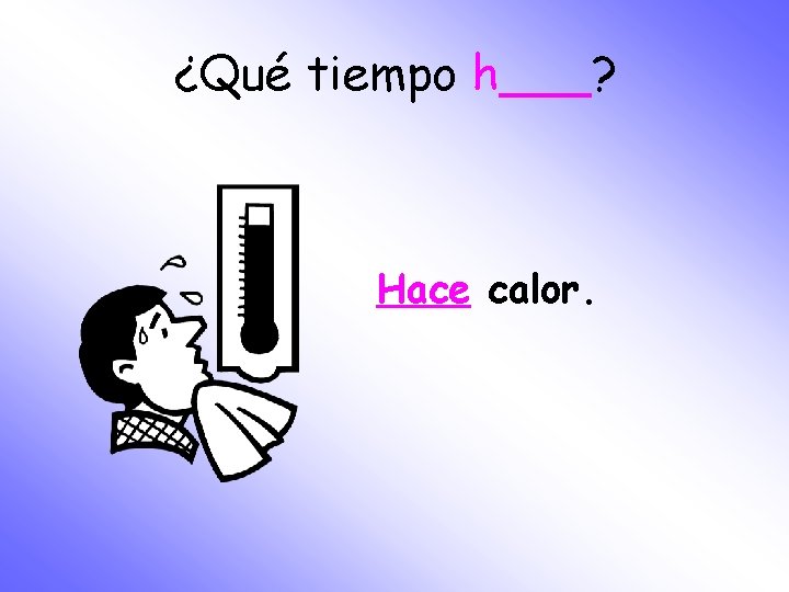 ¿Qué tiempo h___? Hace calor. 