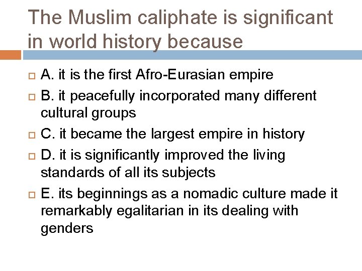 The Muslim caliphate is significant in world history because A. it is the first