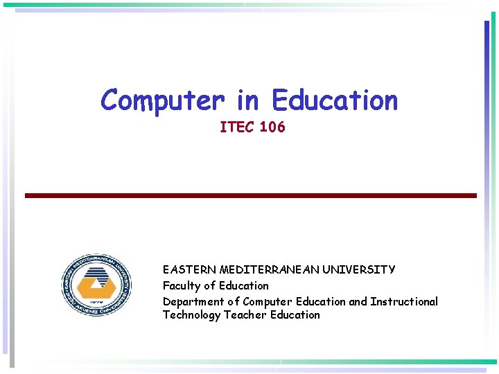Computer in Education ITEC 106 EASTERN MEDITERRANEAN UNIVERSITY Faculty of Education Department of Computer