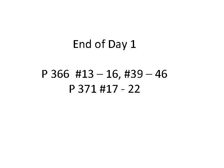 End of Day 1 P 366 #13 – 16, #39 – 46 P 371