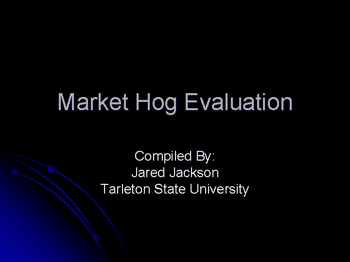 Market Hog Evaluation Compiled By: Jared Jackson Tarleton State University 