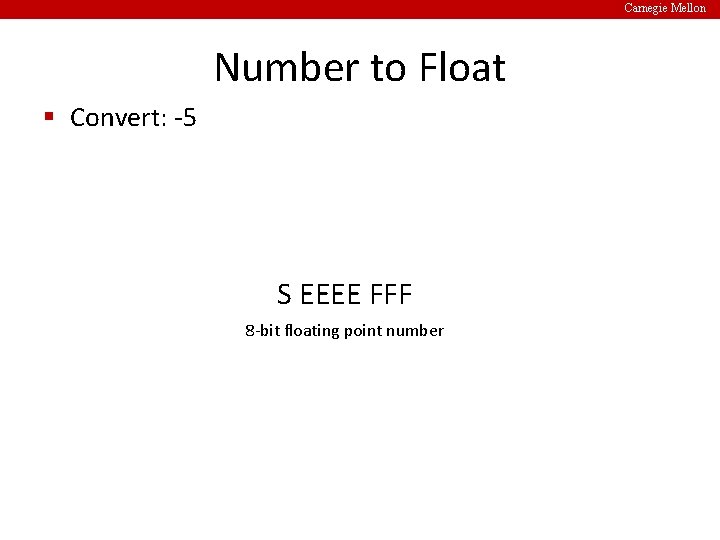Carnegie Mellon Number to Float § Convert: -5 S EEEE FFF 8 -bit floating