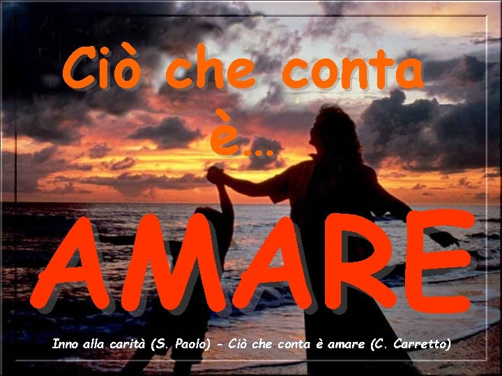 Ciò che conta è… AMARE Inno alla carità (S. Paolo) - Ciò che conta