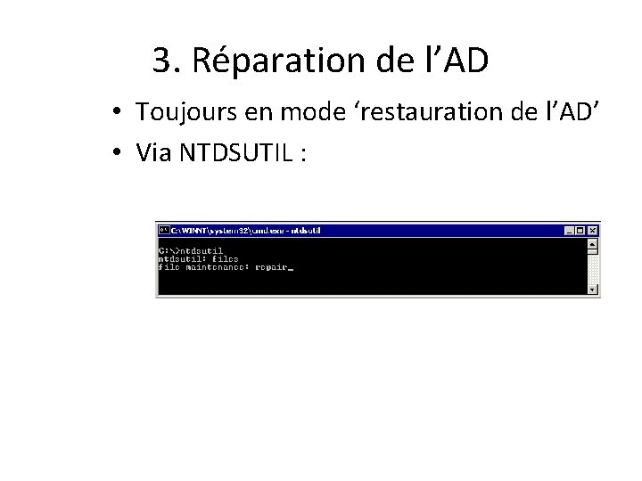 3. Réparation de l’AD • Toujours en mode ‘restauration de l’AD’ • Via NTDSUTIL