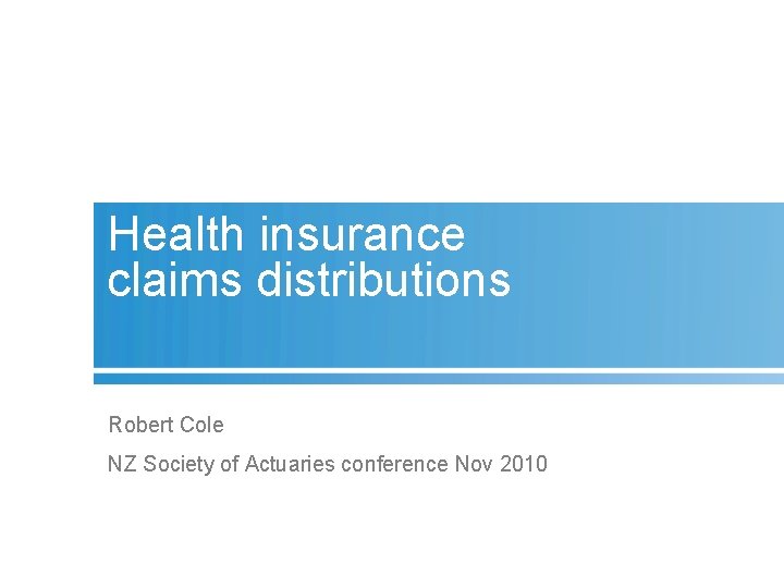 Health insurance claims distributions Robert Cole NZ Society of Actuaries conference Nov 2010 