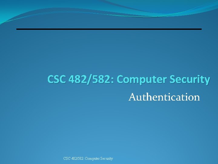 CSC 482/582: Computer Security Authentication CSC 482/582: Computer Security 