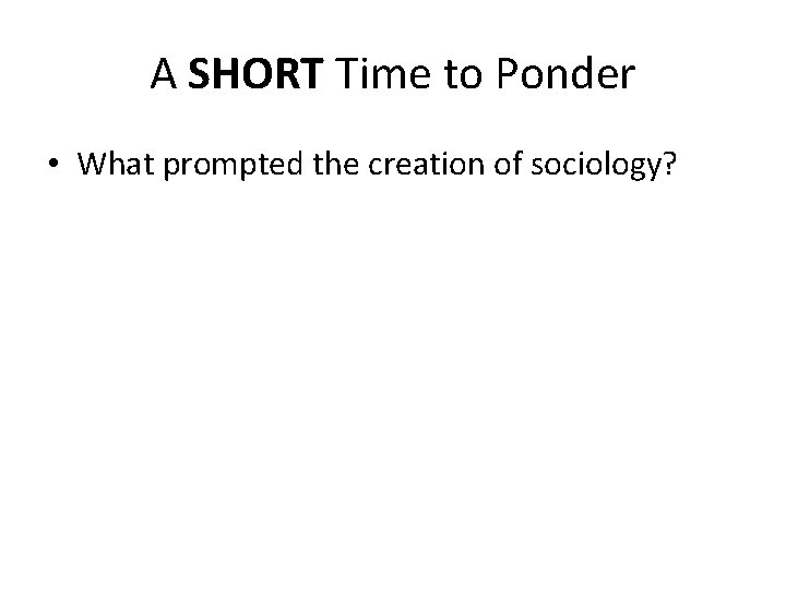 A SHORT Time to Ponder • What prompted the creation of sociology? 