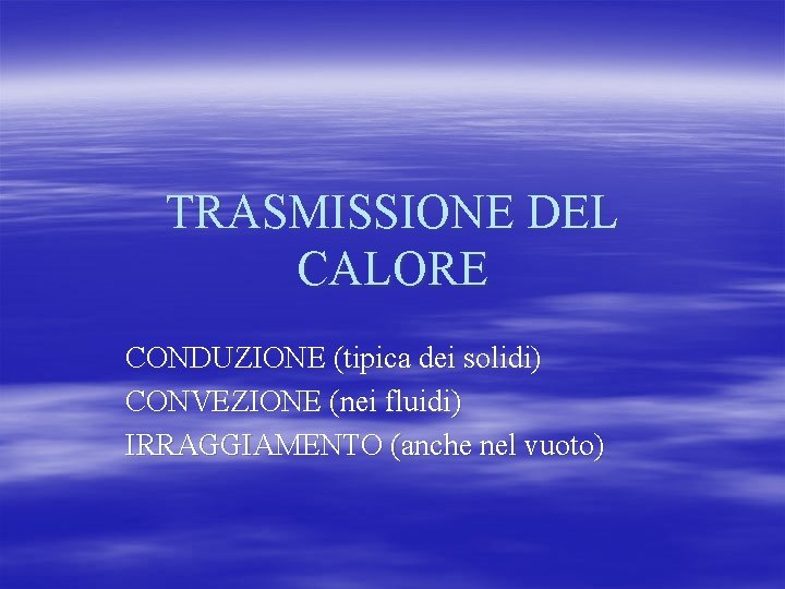 TRASMISSIONE DEL CALORE CONDUZIONE (tipica dei solidi) CONVEZIONE (nei fluidi) IRRAGGIAMENTO (anche nel vuoto)