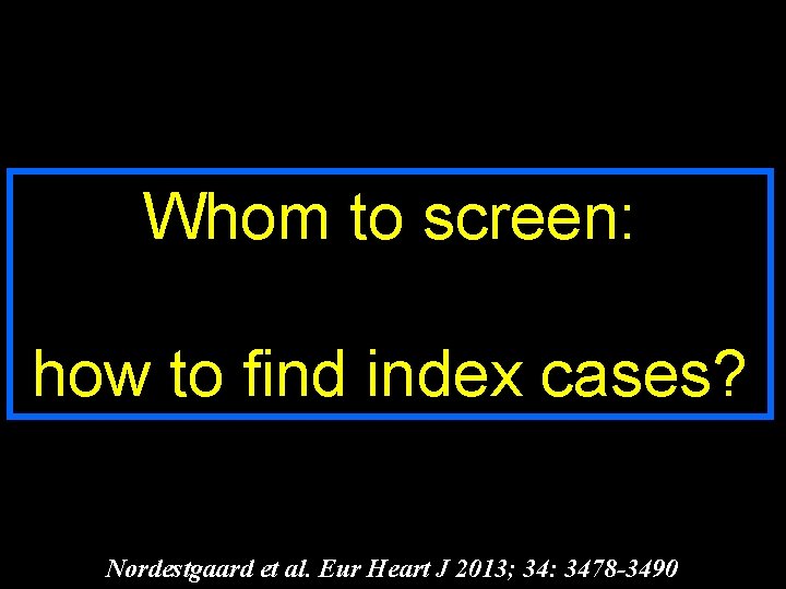 Whom to screen: how to find index cases? Nordestgaard et al. Eur Heart J