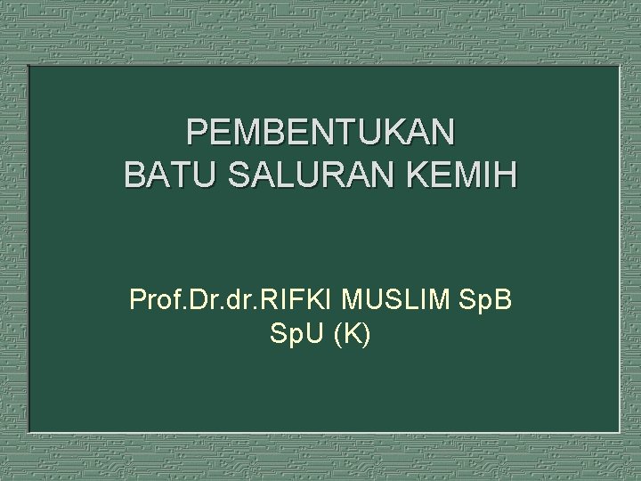 PEMBENTUKAN BATU SALURAN KEMIH Prof. Dr. dr. RIFKI MUSLIM Sp. B Sp. U (K)