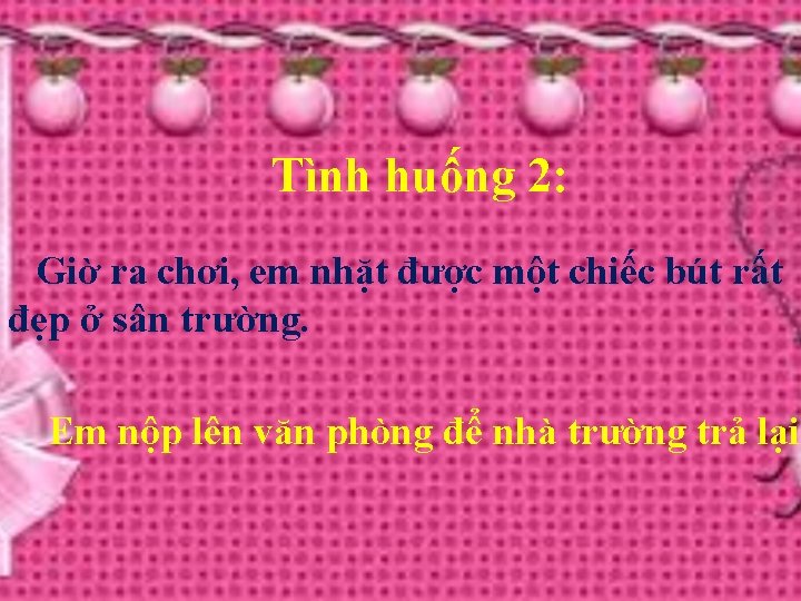 Tình huống 2: Giờ ra chơi, em nhặt được một chiếc bút rất đẹp