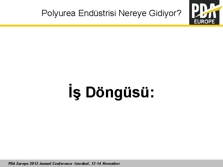 Polyurea Endüstrisi Nereye Gidiyor? İş Döngüsü: PDA Europe 2012 Annual Conference –Istanbul, 12 -14