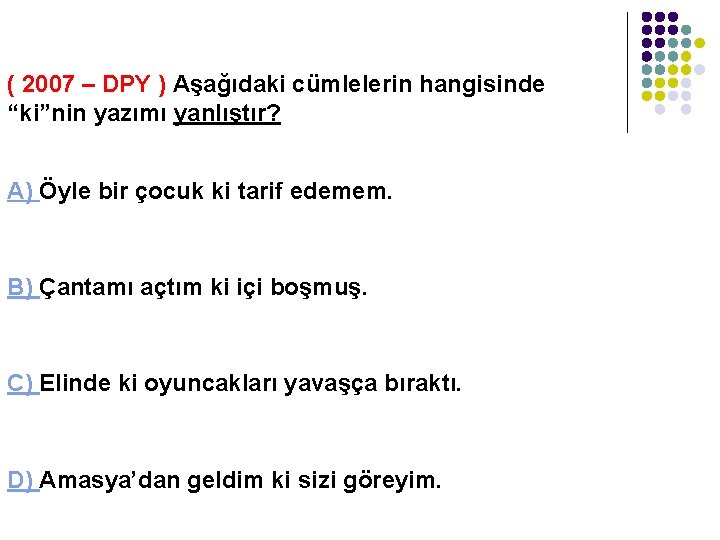 ( 2007 – DPY ) Aşağıdaki cümlelerin hangisinde “ki”nin yazımı yanlıştır? A) Öyle bir