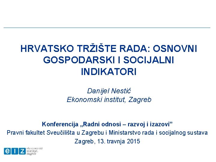 HRVATSKO TRŽIŠTE RADA: OSNOVNI GOSPODARSKI I SOCIJALNI INDIKATORI Danijel Nestić Ekonomski institut, Zagreb Konferencija